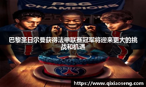 巴黎圣日尔曼获得法甲联赛冠军将迎来更大的挑战和机遇