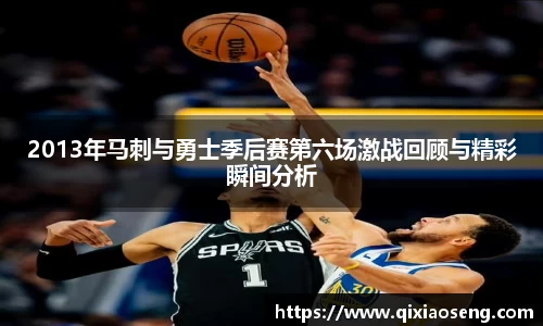 2013年马刺与勇士季后赛第六场激战回顾与精彩瞬间分析