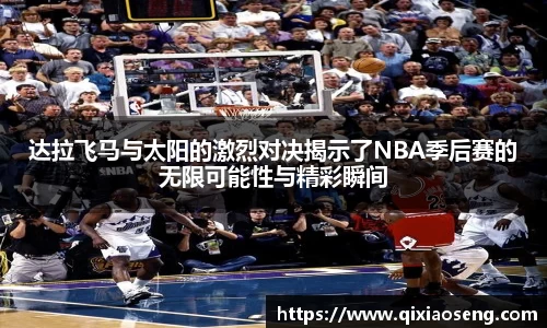 达拉飞马与太阳的激烈对决揭示了NBA季后赛的无限可能性与精彩瞬间