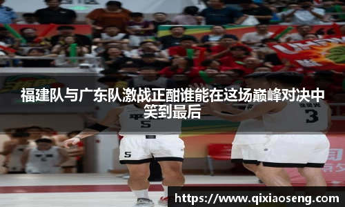 福建队与广东队激战正酣谁能在这场巅峰对决中笑到最后