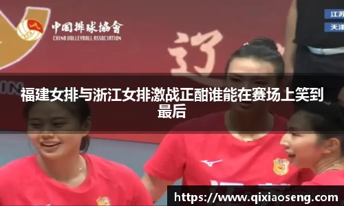 福建女排与浙江女排激战正酣谁能在赛场上笑到最后